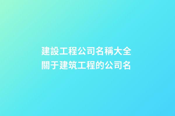 建設工程公司名稱大全 關于建筑工程的公司名-第1張-公司起名-玄機派